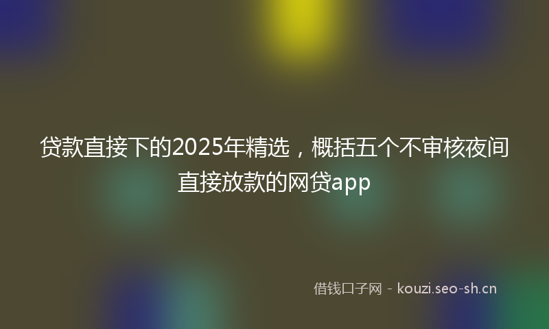 贷款直接下的2025年精选，概括五个不审核夜间直接放款的网贷app