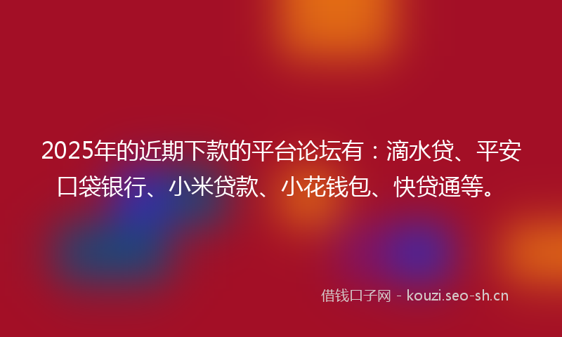 2025年的近期下款的平台论坛有：滴水贷、平安口袋银行、小米贷款、小花钱包、快贷通等。