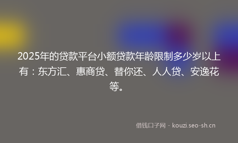 2025年的贷款平台小额贷款年龄限制多少岁以上有：东方汇、惠商贷、替你还、人人贷、安逸花等。