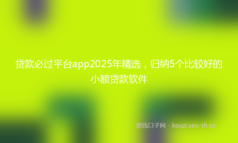贷款必过平台app2025年精选，归纳5个比较好的小额贷款软件