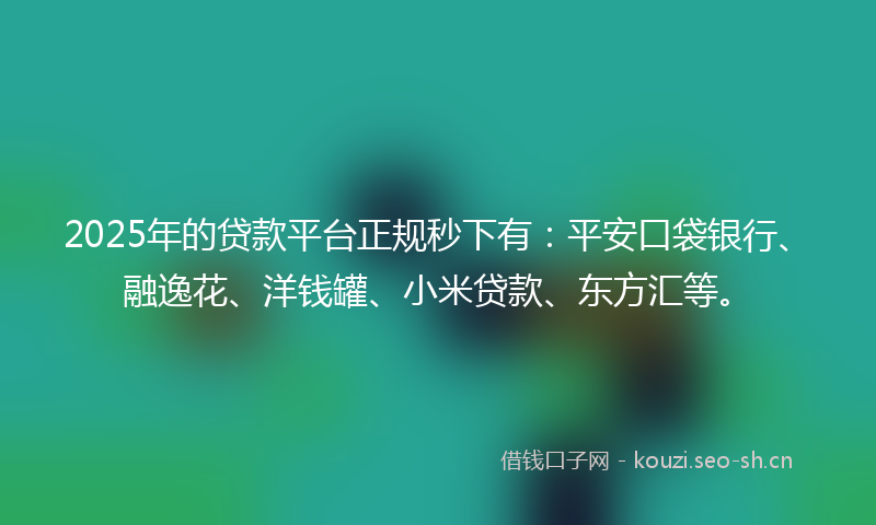 2025年的贷款平台正规秒下有：平安口袋银行、融逸花、洋钱罐、小米贷款、东方汇等。