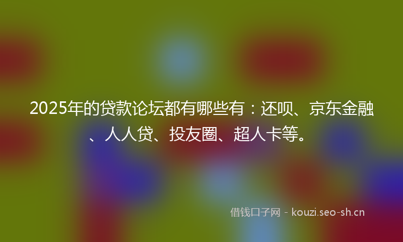 2025年的贷款论坛都有哪些有：还呗、京东金融、人人贷、投友圈、超人卡等。