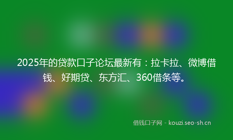 2025年的贷款口子论坛最新有：拉卡拉、微博借钱、好期贷、东方汇、360借条等。