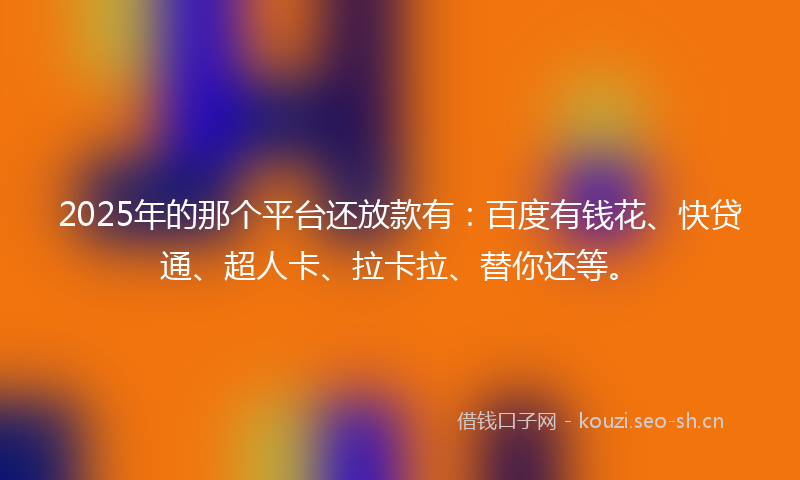 2025年的那个平台还放款有：百度有钱花、快贷通、超人卡、拉卡拉、替你还等。