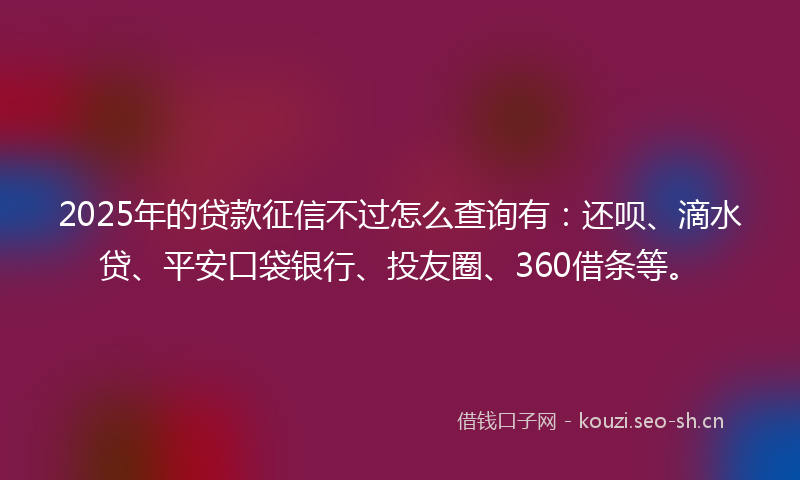 2025年的贷款征信不过怎么查询有：还呗、滴水贷、平安口袋银行、投友圈、360借条等。
