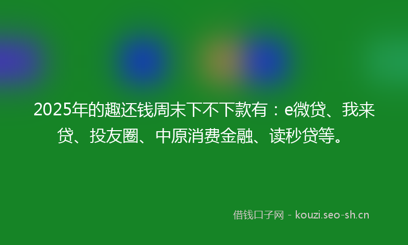 2025年的趣还钱周末下不下款有:e微贷、我来贷、投友圈、中原消费金融、读秒贷等。