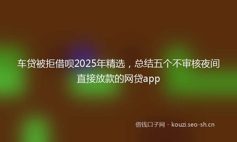 车贷被拒借呗2025年精选,总结五个不审核夜间直接放款的网贷app