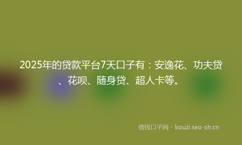 2025年的贷款平台7天口子有：安逸花、功夫贷、花呗、随身贷、超人卡等。