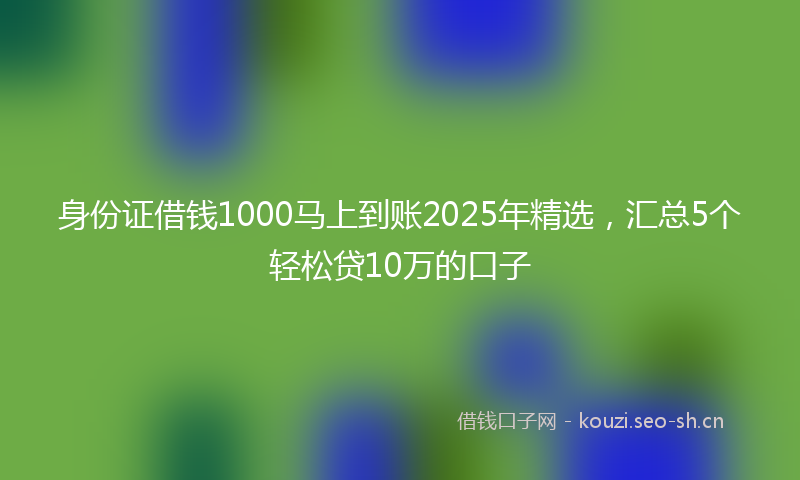 身份证借钱1000马上到账2025年精选,汇总5个轻松贷10万的口子