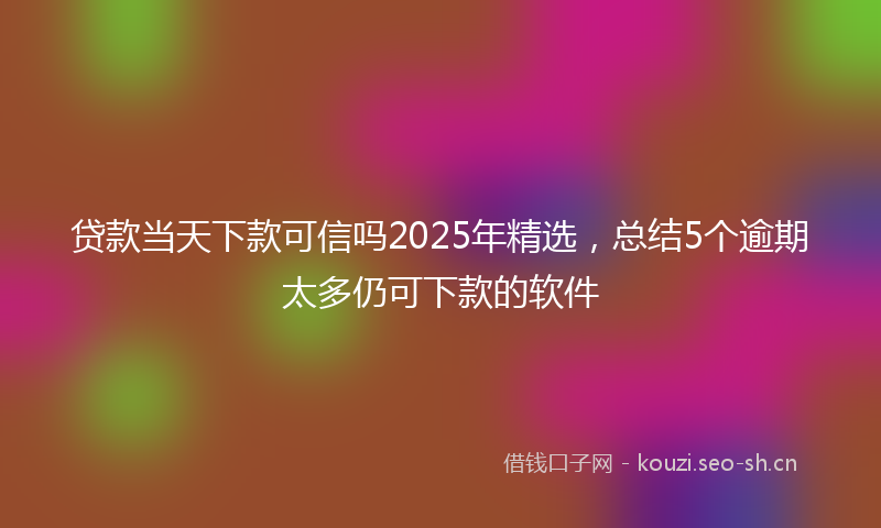 贷款当天下款可信吗2025年精选，总结5个逾期太多仍可下款的软件