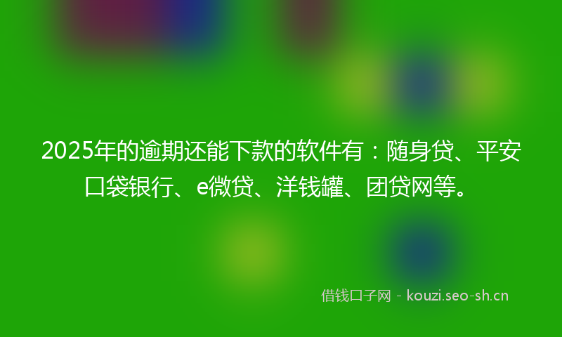 2025年的逾期还能下款的软件有：随身贷、平安口袋银行、e微贷、洋钱罐、团贷网等。
