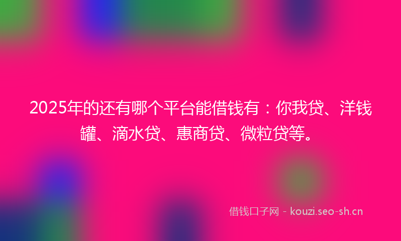 2025年的还有哪个平台能借钱有：你我贷、洋钱罐、滴水贷、惠商贷、微粒贷等。
