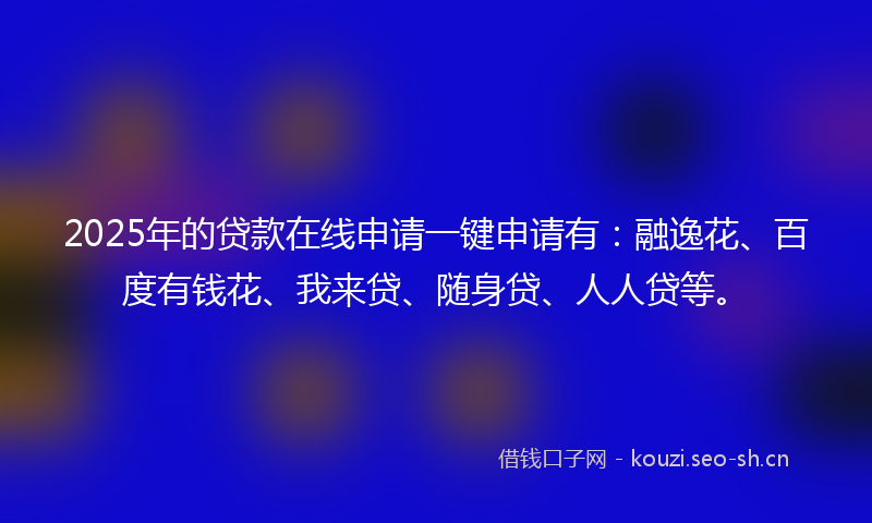 2025年的贷款在线申请一键申请有：融逸花、百度有钱花、我来贷、随身贷、人人贷等。
