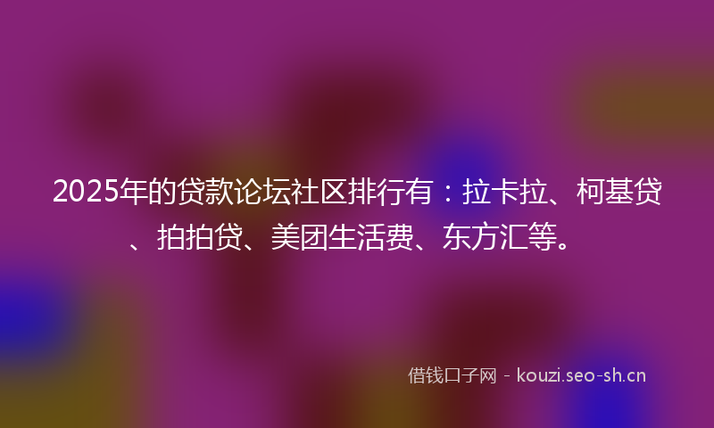 2025年的贷款论坛社区排行有：拉卡拉、柯基贷、拍拍贷、美团生活费、东方汇等。