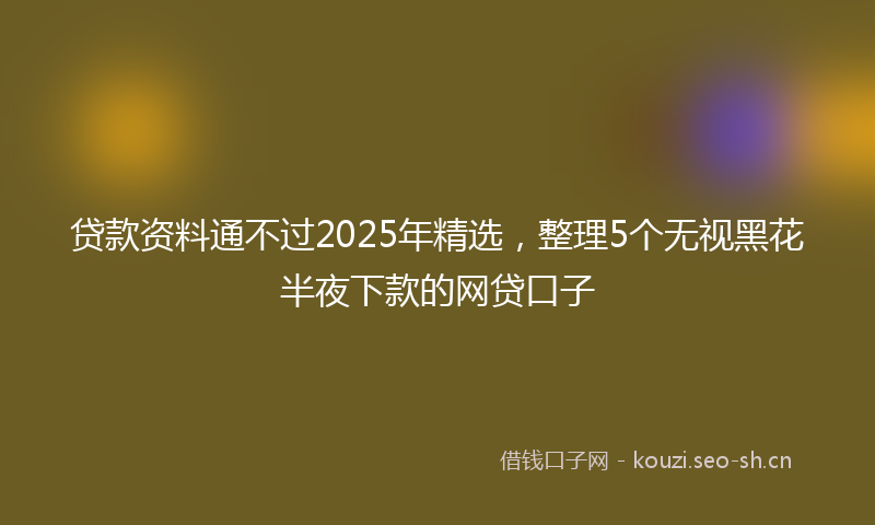 贷款资料通不过2025年精选，整理5个无视黑花半夜下款的网贷口子