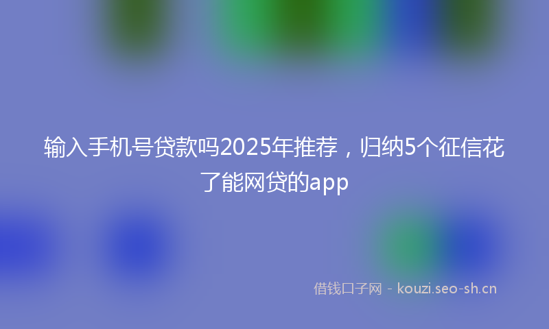输入手机号贷款吗2025年推荐，归纳5个征信花了能网贷的app