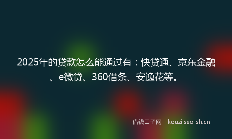 2025年的贷款怎么能通过有：快贷通、京东金融、e微贷、360借条、安逸花等。