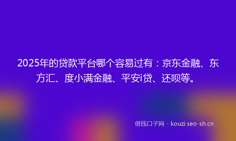 2025年的贷款平台哪个容易过有：京东金融、东方汇、度小满金融、平安i贷、还呗等。