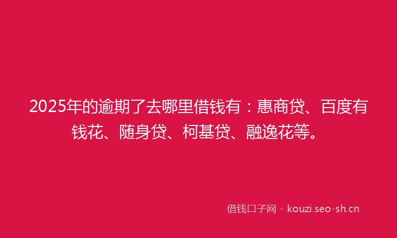2025年的逾期了去哪里借钱有：惠商贷、百度有钱花、随身贷、柯基贷、融逸花等。