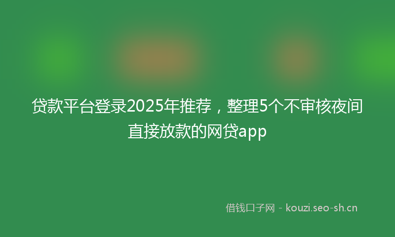 贷款平台登录2025年推荐，整理5个不审核夜间直接放款的网贷app