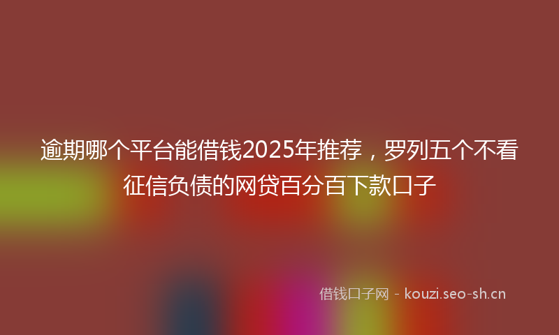 逾期哪个平台能借钱2025年推荐，罗列五个不看征信负债的网贷百分百下款口子