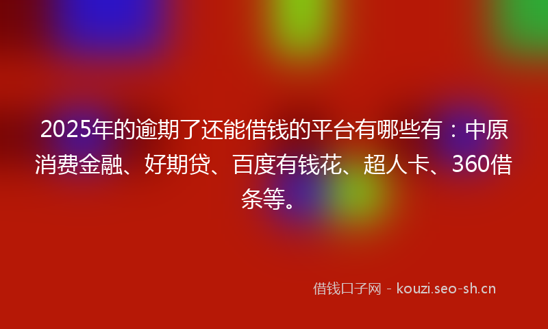 2025年的逾期了还能借钱的平台有哪些有：中原消费金融、好期贷、百度有钱花、超人卡、360借条等。