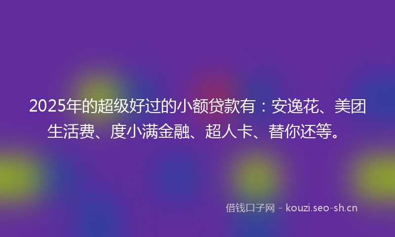 2025年的超级好过的小额贷款有：安逸花、美团生活费、度小满金融、超人卡、替你还等。