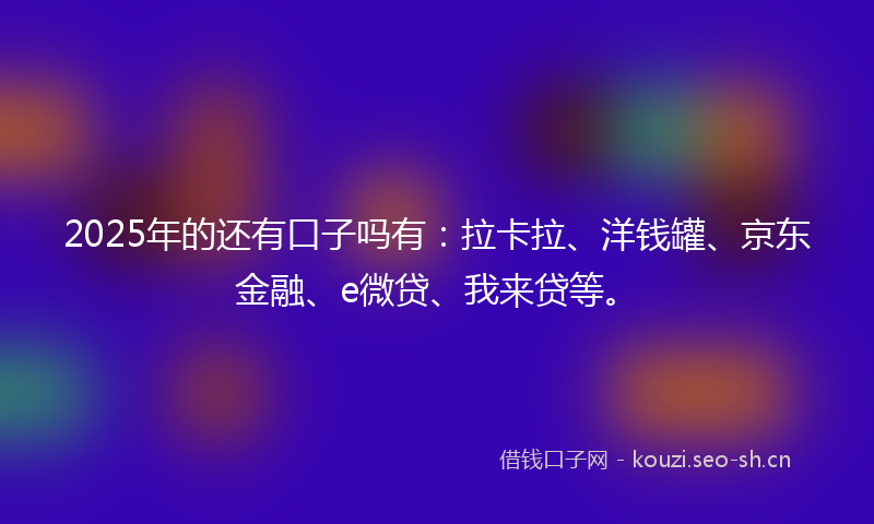 2025年的还有口子吗有：拉卡拉、洋钱罐、京东金融、e微贷、我来贷等。