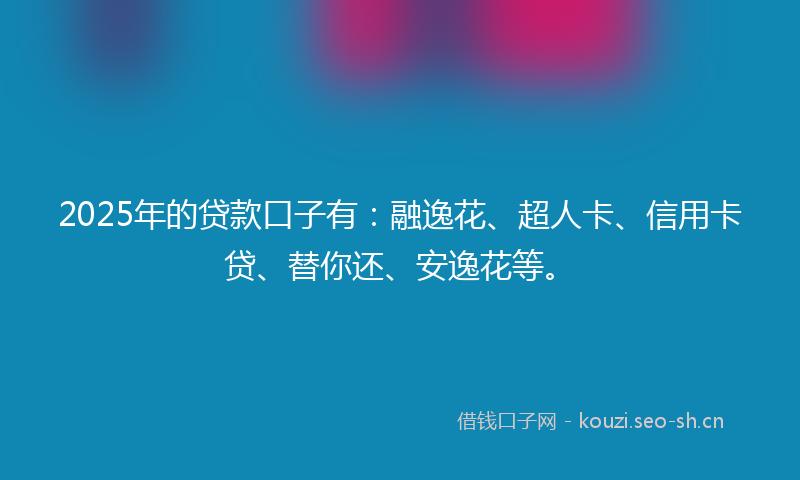2025年的贷款口子有：融逸花、超人卡、信用卡贷、替你还、安逸花等。
