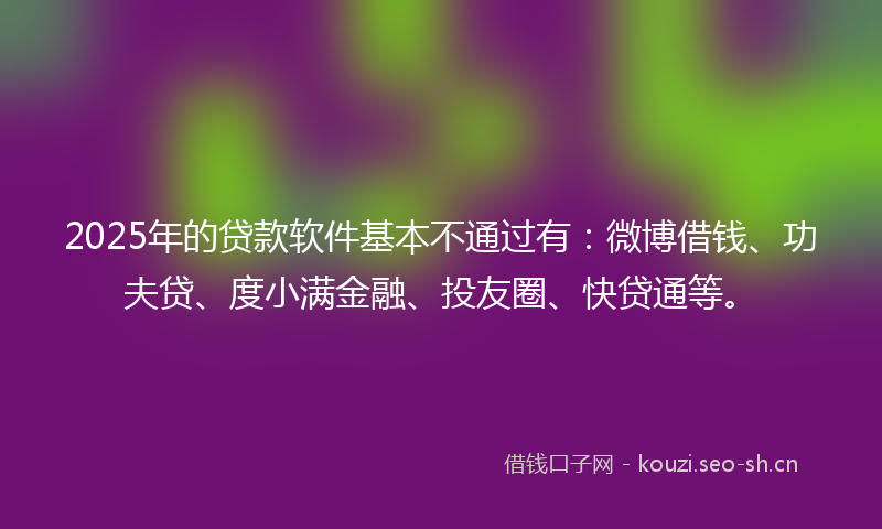 2025年的贷款软件基本不通过有:微博借钱、功夫贷、度小满金融、投友圈、快贷通等。
