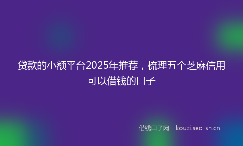 贷款的小额平台2025年推荐，梳理五个芝麻信用可以借钱的口子