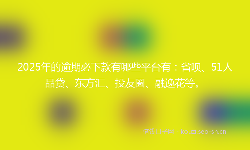 2025年的逾期必下款有哪些平台有:省呗、51人品贷、东方汇、投友圈、融逸花等。