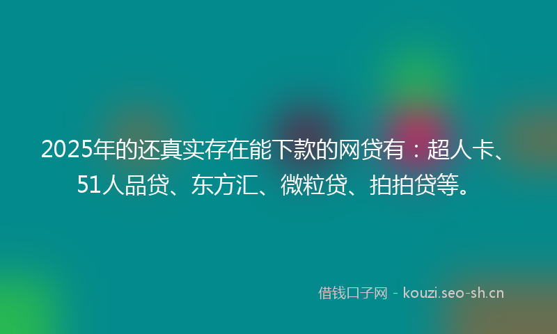 2025年的还真实存在能下款的网贷有：超人卡、51人品贷、东方汇、微粒贷、拍拍贷等。