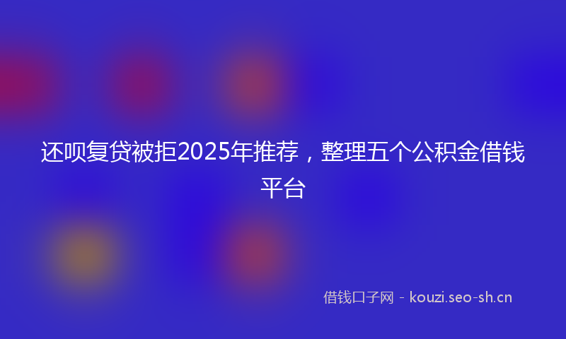 还呗复贷被拒2025年推荐，整理五个公积金借钱平台