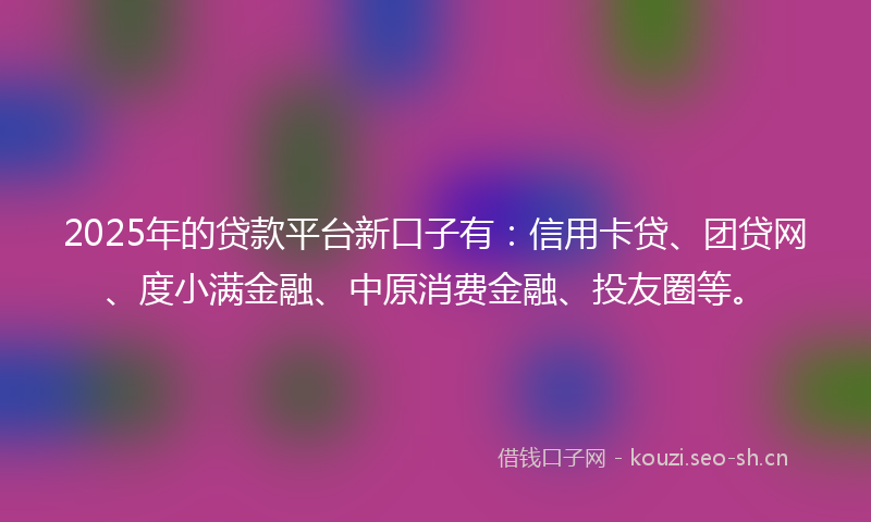 2025年的贷款平台新口子有：信用卡贷、团贷网、度小满金融、中原消费金融、投友圈等。