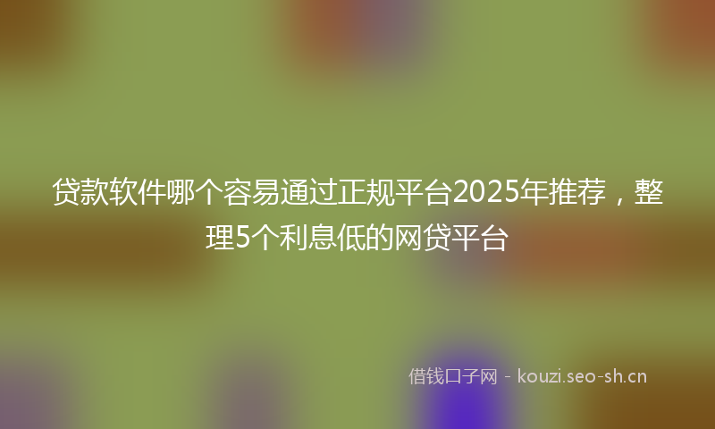 贷款软件哪个容易通过正规平台2025年推荐，整理5个利息低的网贷平台