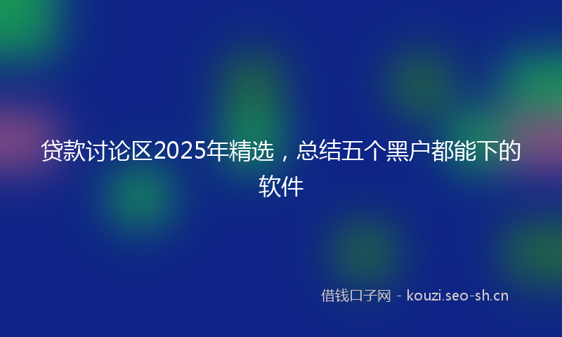 贷款讨论区2025年精选，总结五个黑户都能下的软件