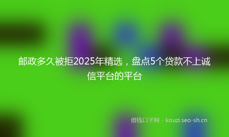 邮政多久被拒2025年精选,盘点5个贷款不上诚信平台的平台