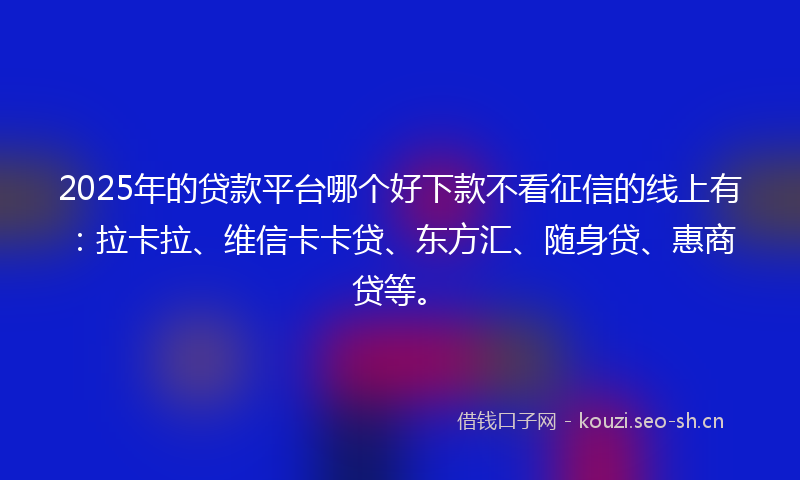 2025年的贷款平台哪个好下款不看征信的线上有：拉卡拉、维信卡卡贷、东方汇、随身贷、惠商贷等。