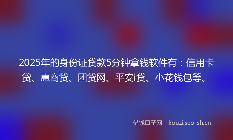 2025年的身份证贷款5分钟拿钱软件有:信用卡贷、惠商贷、团贷网、平安i贷、小花钱包等。