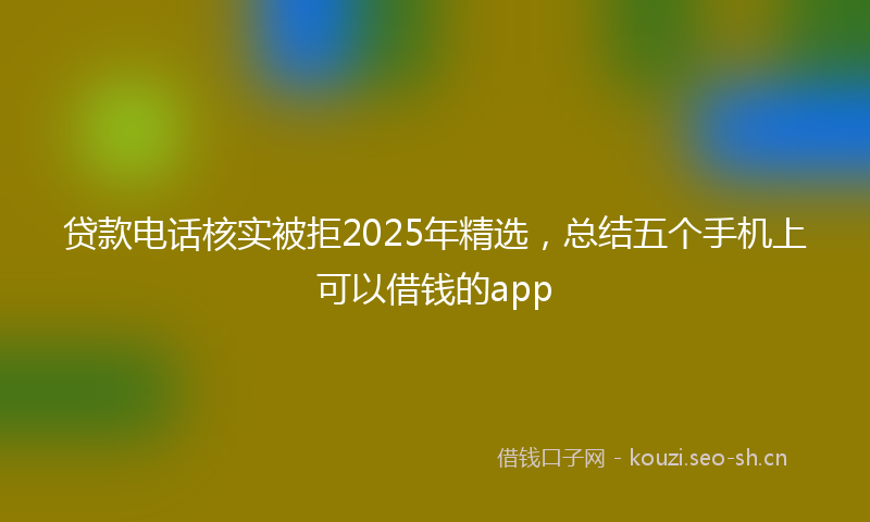贷款电话核实被拒2025年精选，总结五个手机上可以借钱的app