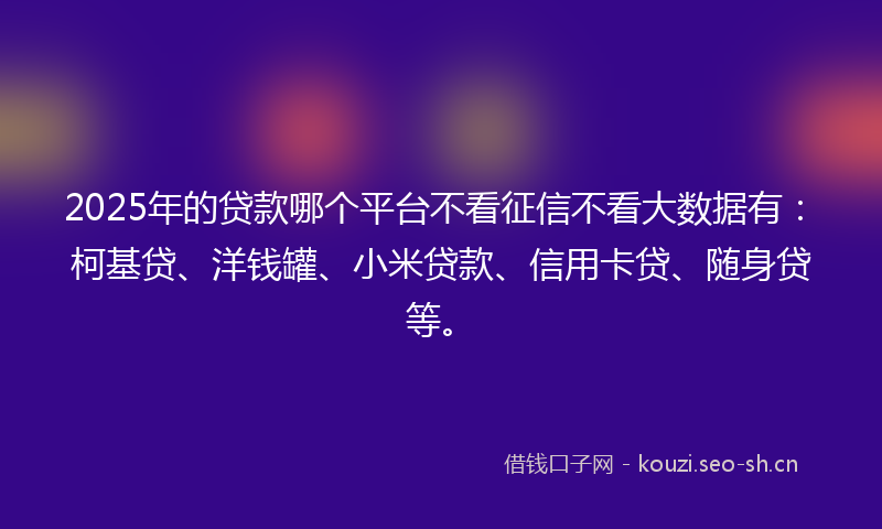 2025年的贷款哪个平台不看征信不看大数据有：柯基贷、洋钱罐、小米贷款、信用卡贷、随身贷等。