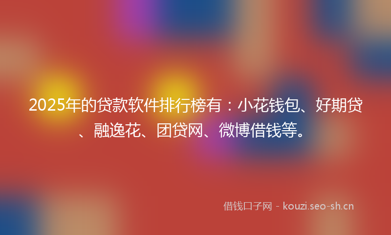 2025年的贷款软件排行榜有：小花钱包、好期贷、融逸花、团贷网、微博借钱等。