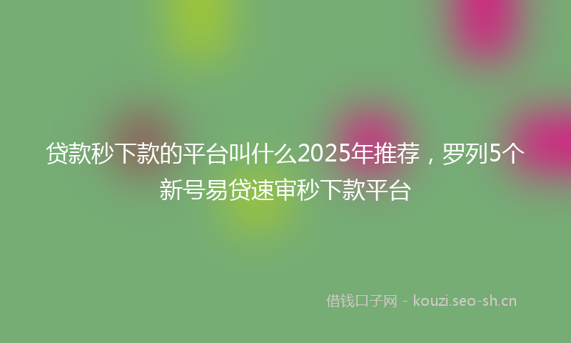 贷款秒下款的平台叫什么2025年推荐，罗列5个新号易贷速审秒下款平台