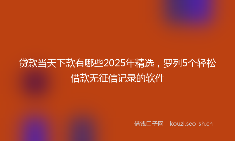 贷款当天下款有哪些2025年精选，罗列5个轻松借款无征信记录的软件