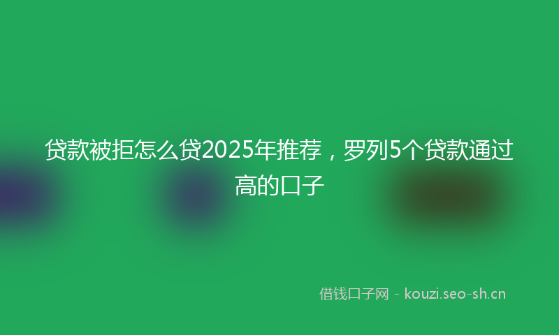 贷款被拒怎么贷2025年推荐，罗列5个贷款通过高的口子