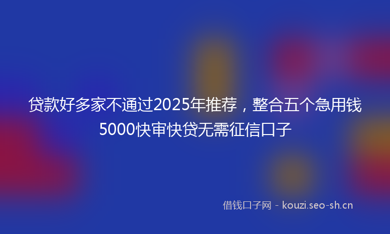贷款好多家不通过2025年推荐，整合五个急用钱5000快审快贷无需征信口子