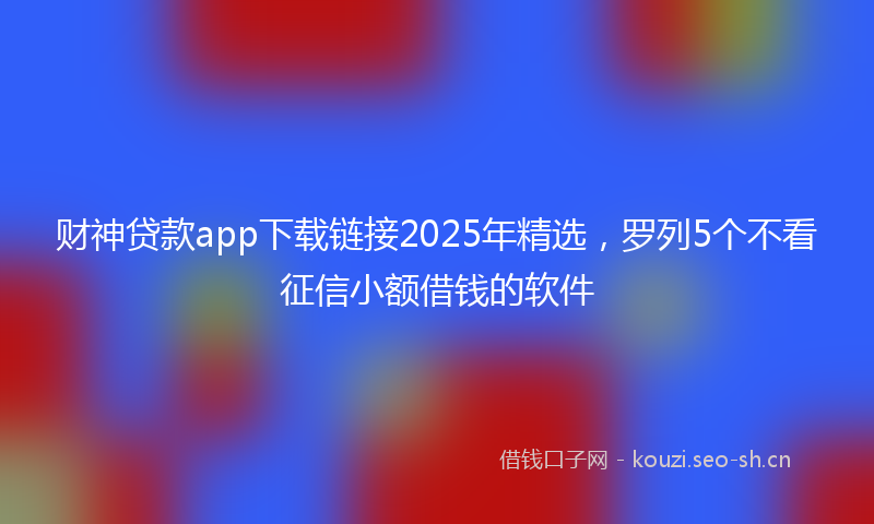 财神贷款app下载链接2025年精选，罗列5个不看征信小额借钱的软件