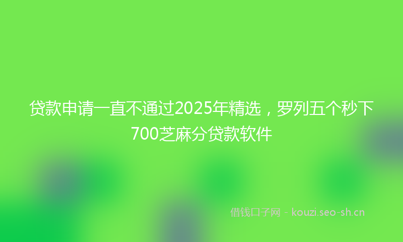 贷款申请一直不通过2025年精选，罗列五个秒下700芝麻分贷款软件