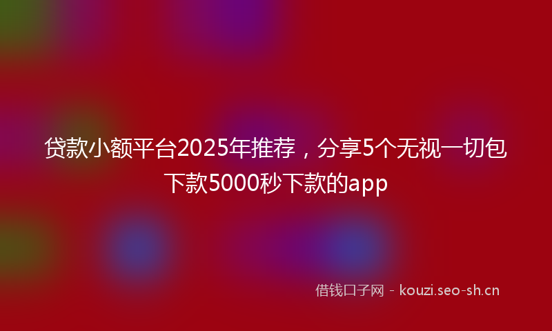 贷款小额平台2025年推荐，分享5个无视一切包下款5000秒下款的app